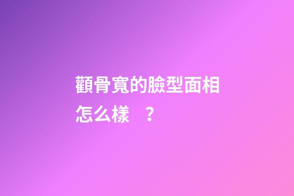 顴骨寬的臉型面相怎么樣？